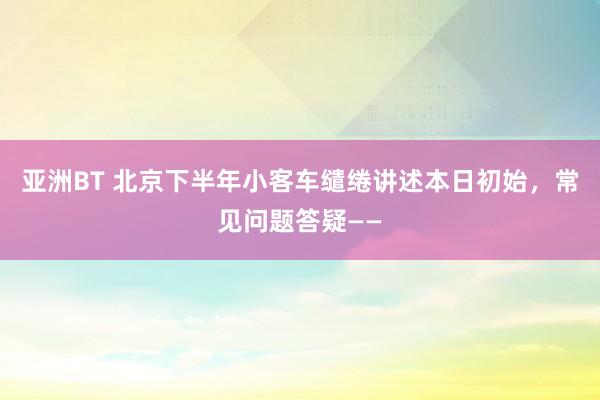 亚洲BT 北京下半年小客车缱绻讲述本日初始，常见问题答疑——