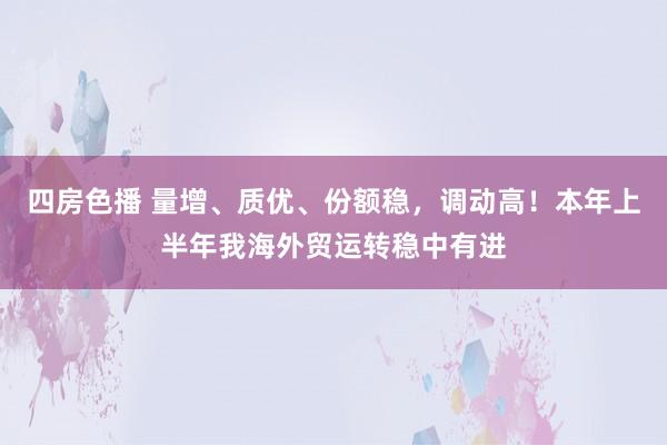 四房色播 量增、质优、份额稳，调动高！本年上半年我海外贸运转稳中有进