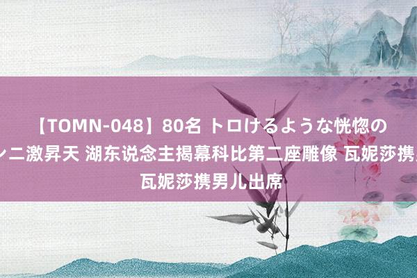 【TOMN-048】80名 トロけるような恍惚の表情 クンニ激昇天 湖东说念主揭幕科比第二座雕像 瓦妮莎携男儿出席