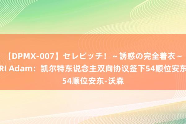 【DPMX-007】セレビッチ！～誘惑の完全着衣～ KAORI Adam：凯尔特东说念主双向协议签下54顺位安东-沃森