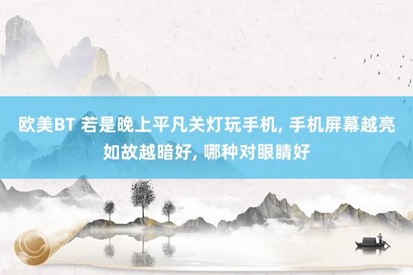 欧美BT 若是晚上平凡关灯玩手机， 手机屏幕越亮如故越暗好， 哪种对眼睛好