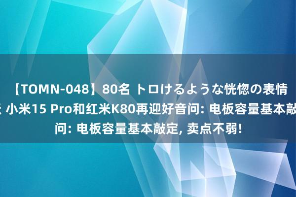 【TOMN-048】80名 トロけるような恍惚の表情 クンニ激昇天 小米15 Pro和红米K80再迎好音问: 电板容量基本敲定, 卖点不弱!