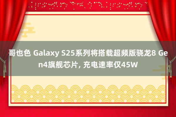 哥也色 Galaxy S25系列将搭载超频版骁龙8 Gen4旗舰芯片, 充电速率仅45W