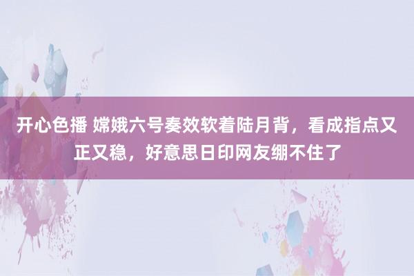 开心色播 嫦娥六号奏效软着陆月背，看成指点又正又稳，好意思日印网友绷不住了