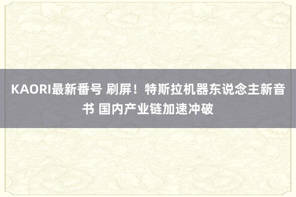 KAORI最新番号 刷屏！特斯拉机器东说念主新音书 国内产业链加速冲破