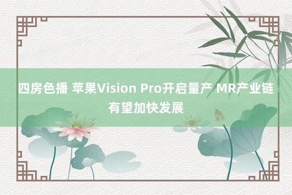 四房色播 苹果Vision Pro开启量产 MR产业链有望加快发展