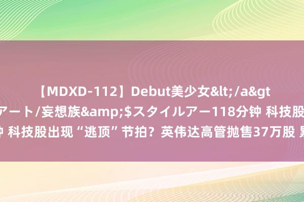 【MDXD-112】Debut美少女</a>2005-02-15スタイルアート/妄想族&$スタイルアー118分钟 科技股出现“逃顶”节拍？英伟达高管抛售37万股 累计套现1.8亿好意思元