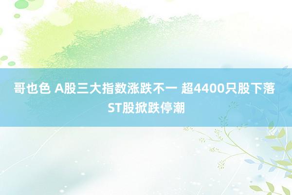 哥也色 A股三大指数涨跌不一 超4400只股下落 ST股掀跌停潮