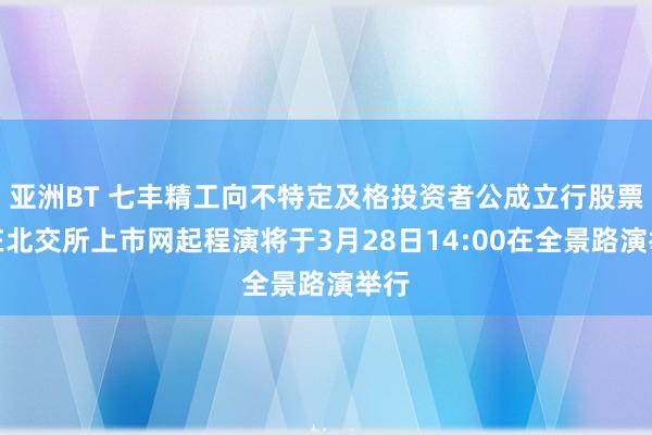 亚洲BT 七丰精工向不特定及格投资者公成立行股票并在北交所上市网起程演将于3月28日14:00在全景路演举行