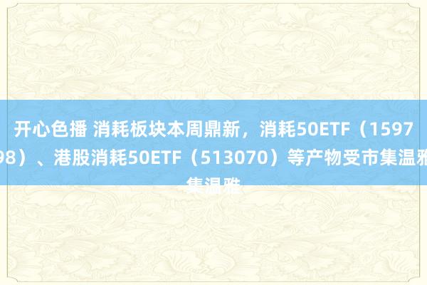 开心色播 消耗板块本周鼎新，消耗50ETF（159798）、港股消耗50ETF（513070）等产物受市集温雅