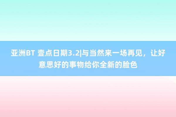 亚洲BT 壹点日期3.2|与当然来一场再见，让好意思好的事物给你全新的脸色