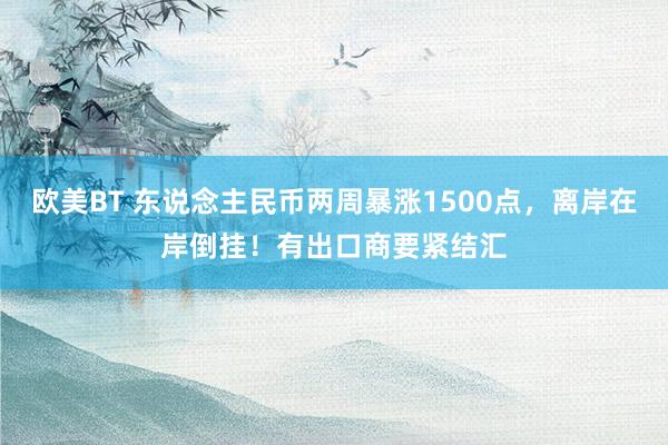 欧美BT 东说念主民币两周暴涨1500点，离岸在岸倒挂！有出口商要紧结汇