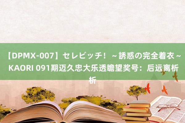 【DPMX-007】セレビッチ！～誘惑の完全着衣～ KAORI 091期迈久忠大乐透瞻望奖号：后远离析