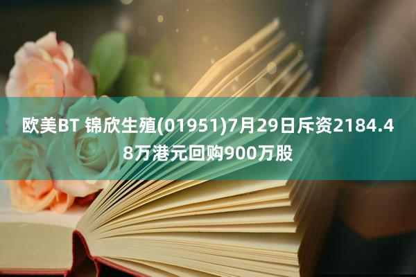 欧美BT 锦欣生殖(01951)7月29日斥资2184.48万港元回购900万股