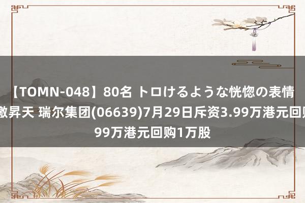 【TOMN-048】80名 トロけるような恍惚の表情 クンニ激昇天 瑞尔集团(06639)7月29日斥资3.99万港元回购1万股