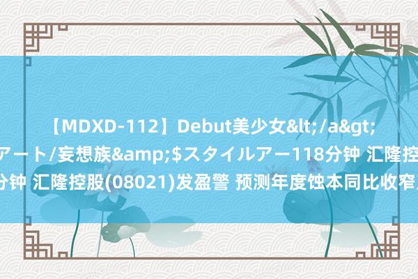 【MDXD-112】Debut美少女</a>2005-02-15スタイルアート/妄想族&$スタイルアー118分钟 汇隆控股(08021)发盈警 预测年度蚀本同比收窄至约1220万港元