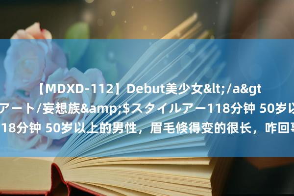 【MDXD-112】Debut美少女</a>2005-02-15スタイルアート/妄想族&$スタイルアー118分钟 50岁以上的男性，眉毛倏得变的很长，咋回事？预兆了什么？