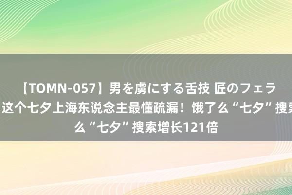 【TOMN-057】男を虜にする舌技 匠のフェラチオ 蛇ノ書 这个七夕上海东说念主最懂疏漏！饿了么“七夕”搜索增长121倍