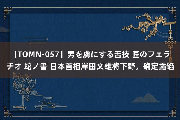 【TOMN-057】男を虜にする舌技 匠のフェラチオ 蛇ノ書 日本首相岸田文雄将下野，确定露馅