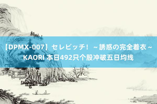 【DPMX-007】セレビッチ！～誘惑の完全着衣～ KAORI 本日492只个股冲破五日均线