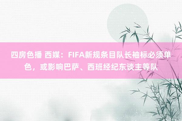 四房色播 西媒：FIFA新规条目队长袖标必须单色，或影响巴萨、西班经纪东谈主等队