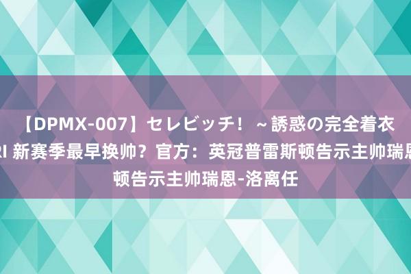 【DPMX-007】セレビッチ！～誘惑の完全着衣～ KAORI 新赛季最早换帅？官方：英冠普雷斯顿告示主帅瑞恩-洛离任