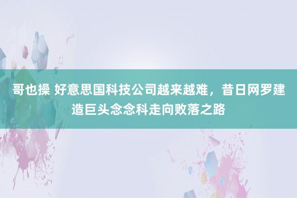 哥也操 好意思国科技公司越来越难，昔日网罗建造巨头念念科走向败落之路