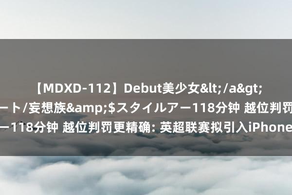 【MDXD-112】Debut美少女</a>2005-02-15スタイルアート/妄想族&$スタイルアー118分钟 越位判罚更精确: 英超联赛拟引入iPhone取代VAR