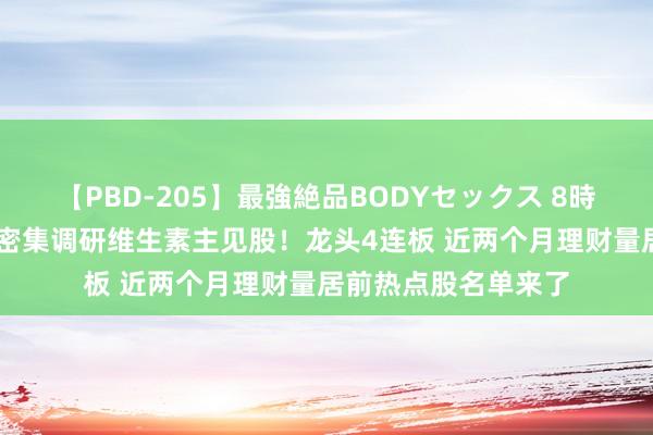 【PBD-205】最強絶品BODYセックス 8時間スペシャル 机构密集调研维生素主见股！龙头4连板 近两个月理财量居前热点股名单来了