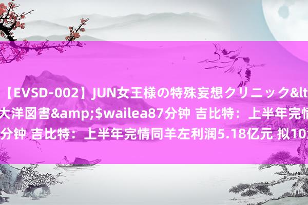 【EVSD-002】JUN女王様の特殊妄想クリニック</a>2008-09-16大洋図書&$wailea87分钟 吉比特：上半年完情同羊左利润5.18亿元 拟10派45元