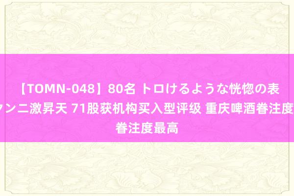 【TOMN-048】80名 トロけるような恍惚の表情 クンニ激昇天 71股获机构买入型评级 重庆啤酒眷注度最高