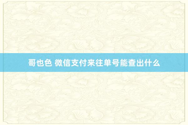 哥也色 微信支付来往单号能查出什么