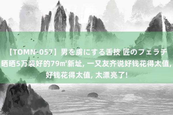 【TOMN-057】男を虜にする舌技 匠のフェラチオ 蛇ノ書 晒晒5万装好的79㎡新址, 一又友齐说好钱花得太值, 太漂亮了!