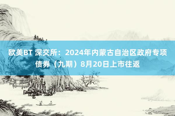 欧美BT 深交所：2024年内蒙古自治区政府专项债券（九期）8月20日上市往返