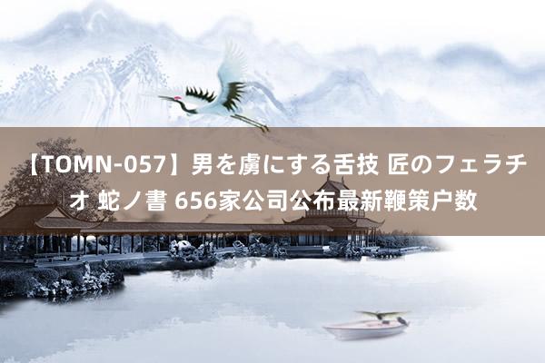 【TOMN-057】男を虜にする舌技 匠のフェラチオ 蛇ノ書 656家公司公布最新鞭策户数