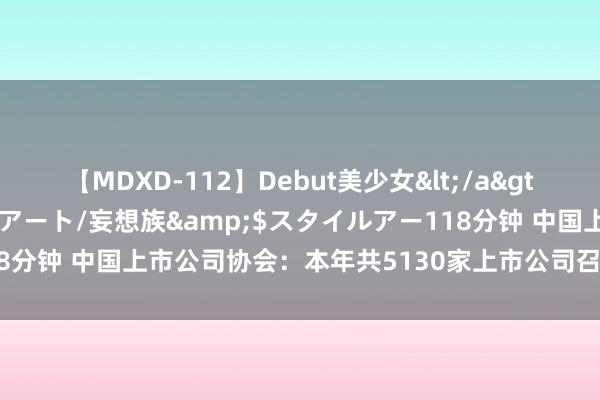 【MDXD-112】Debut美少女</a>2005-02-15スタイルアート/妄想族&$スタイルアー118分钟 中国上市公司协会：本年共5130家上市公司召开年报事迹诠释会