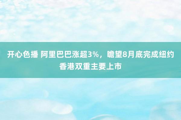 开心色播 阿里巴巴涨超3%，瞻望8月底完成纽约香港双重主要上市