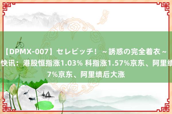 【DPMX-007】セレビッチ！～誘惑の完全着衣～ KAORI 快讯：港股恒指涨1.03% 科指涨1.57%京东、阿里绩后大涨