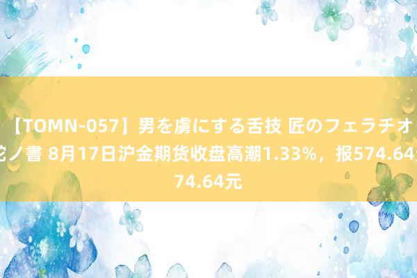 【TOMN-057】男を虜にする舌技 匠のフェラチオ 蛇ノ書 8月17日沪金期货收盘高潮1.33%，报574.64元