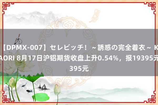 【DPMX-007】セレビッチ！～誘惑の完全着衣～ KAORI 8月17日沪铝期货收盘上升0.54%，报19395元