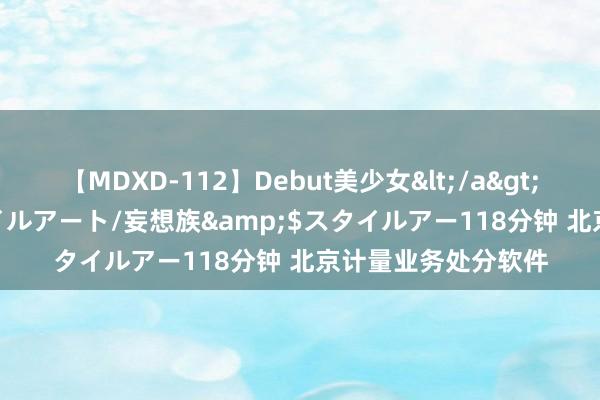 【MDXD-112】Debut美少女</a>2005-02-15スタイルアート/妄想族&$スタイルアー118分钟 北京计量业务处分软件