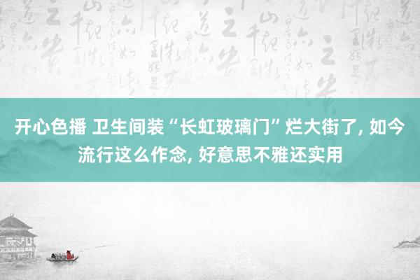 开心色播 卫生间装“长虹玻璃门”烂大街了, 如今流行这么作念, 好意思不雅还实用