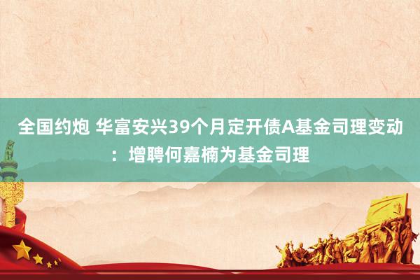 全国约炮 华富安兴39个月定开债A基金司理变动：增聘何嘉楠为基金司理