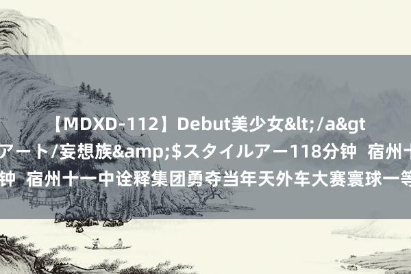 【MDXD-112】Debut美少女</a>2005-02-15スタイルアート/妄想族&$スタイルアー118分钟  宿州十一中诠释集团勇夺当年天外车大赛寰球一等奖_大皖新闻 | 安徽网