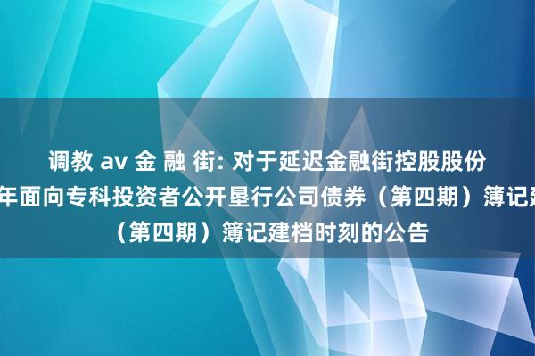 调教 av 金 融 街: 对于延迟金融街控股股份有限公司2024年面向专科投资者公开垦行公司债券（第四期）簿记建档时刻的公告