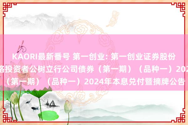 KAORI最新番号 第一创业: 第一创业证券股份有限公司2021年面向及格投资者公树立行公司债券（第一期）（品种一）2024年本息兑付暨摘牌公告