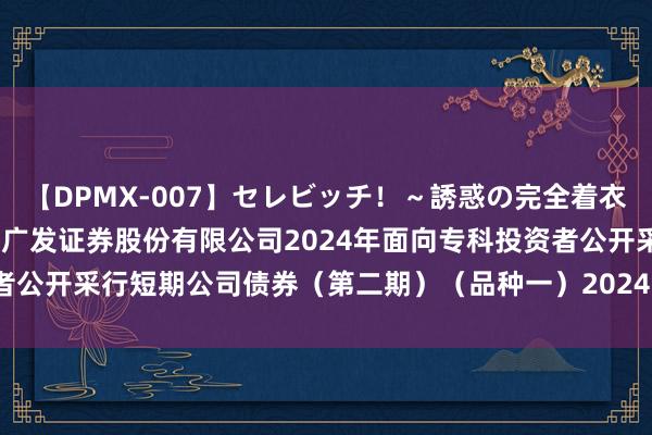 【DPMX-007】セレビッチ！～誘惑の完全着衣～ KAORI 广发证券: 广发证券股份有限公司2024年面向专科投资者公开采行短期公司债券（第二期）（品种一）2024年兑付兑息及摘牌公告