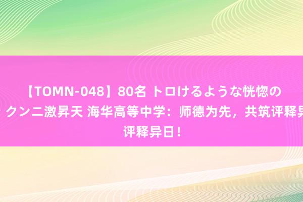 【TOMN-048】80名 トロけるような恍惚の表情 クンニ激昇天 海华高等中学：师德为先，共筑评释异日！