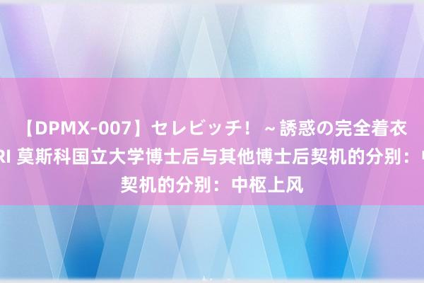 【DPMX-007】セレビッチ！～誘惑の完全着衣～ KAORI 莫斯科国立大学博士后与其他博士后契机的分别：中枢上风