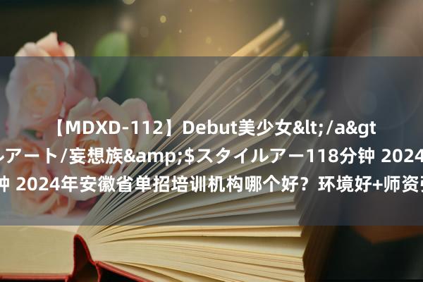 【MDXD-112】Debut美少女</a>2005-02-15スタイルアート/妄想族&$スタイルアー118分钟 2024年安徽省单招培训机构哪个好？环境好+师资强+升学率高+小班教诲